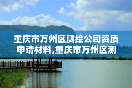 重庆市万州区测绘公司资质申请材料,重庆市万州区测绘公司资质申请材料有哪些