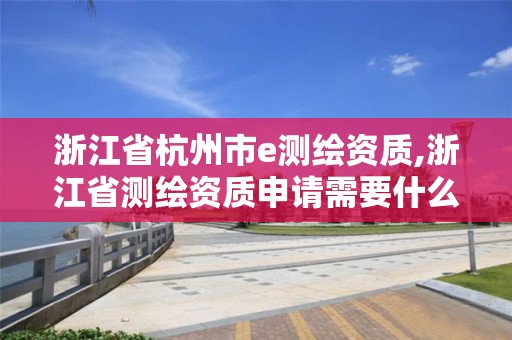 浙江省杭州市e测绘资质,浙江省测绘资质申请需要什么条件