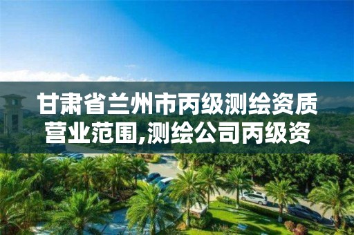 甘肃省兰州市丙级测绘资质营业范围,测绘公司丙级资质要求