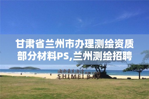 甘肃省兰州市办理测绘资质部分材料PS,兰州测绘招聘信息。