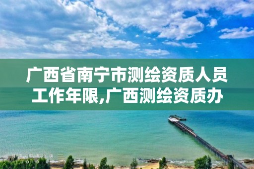 广西省南宁市测绘资质人员工作年限,广西测绘资质办理