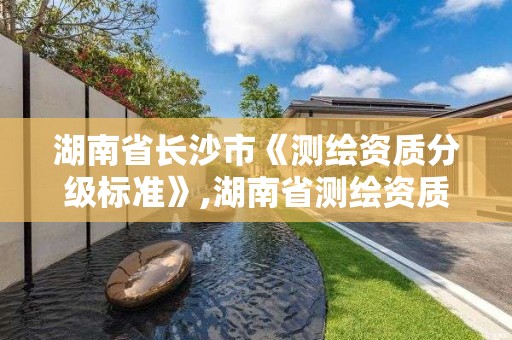 湖南省长沙市《测绘资质分级标准》,湖南省测绘资质查询