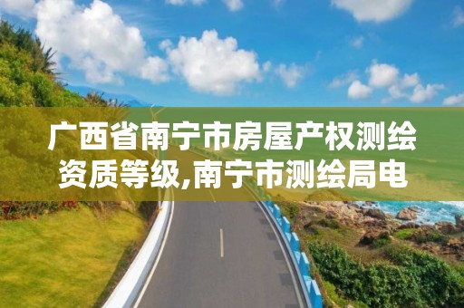 广西省南宁市房屋产权测绘资质等级,南宁市测绘局电话。