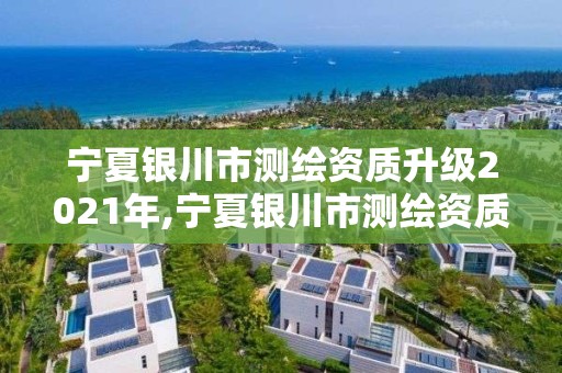 宁夏银川市测绘资质升级2021年,宁夏银川市测绘资质升级2021年公告