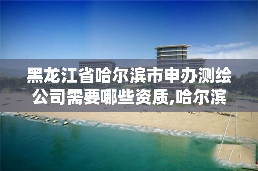 黑龙江省哈尔滨市申办测绘公司需要哪些资质,哈尔滨测绘公司招聘