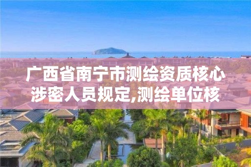 广西省南宁市测绘资质核心涉密人员规定,测绘单位核心涉密人员。