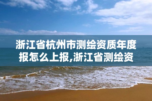 浙江省杭州市测绘资质年度报怎么上报,浙江省测绘资质管理实施细则