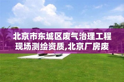 北京市东城区废气治理工程现场测绘资质,北京厂房废气治理工程。