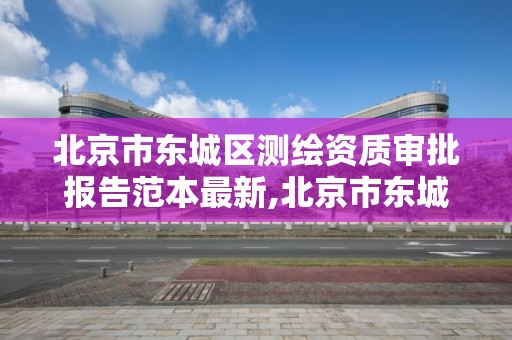 北京市东城区测绘资质审批报告范本最新,北京市东城区测绘资质审批报告范本最新