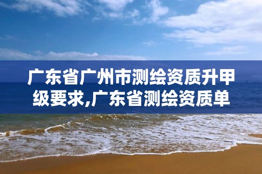 广东省广州市测绘资质升甲级要求,广东省测绘资质单位名单