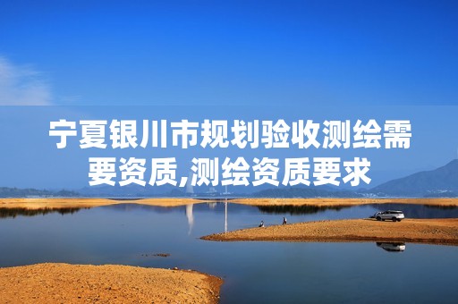 宁夏银川市规划验收测绘需要资质,测绘资质要求