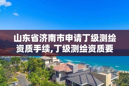 山东省济南市申请丁级测绘资质手续,丁级测绘资质要求