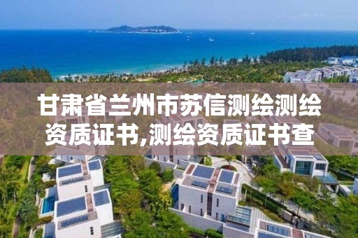 甘肃省兰州市苏信测绘测绘资质证书,测绘资质证书查询