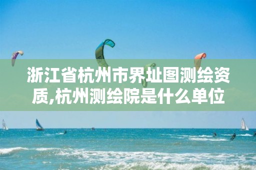 浙江省杭州市界址图测绘资质,杭州测绘院是什么单位