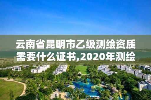 云南省昆明市乙级测绘资质需要什么证书,2020年测绘资质乙级需要什么条件。