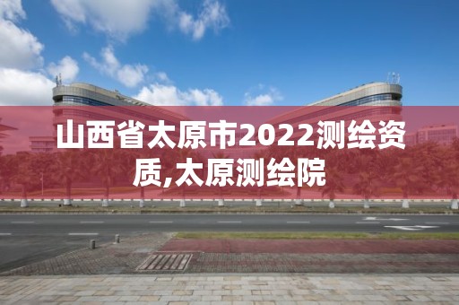 山西省太原市2022测绘资质,太原测绘院