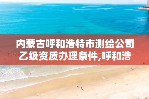 内蒙古呼和浩特市测绘公司乙级资质办理条件,呼和浩特测绘院