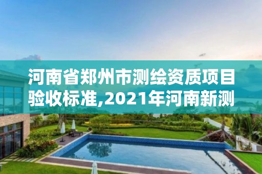 河南省郑州市测绘资质项目验收标准,2021年河南新测绘资质办理