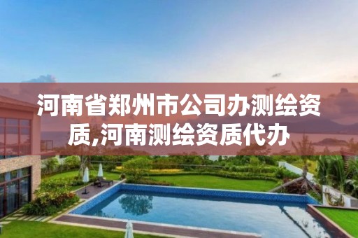 河南省郑州市公司办测绘资质,河南测绘资质代办