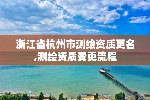 浙江省杭州市测绘资质更名,测绘资质变更流程