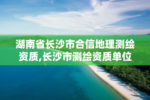 湖南省长沙市合信地理测绘资质,长沙市测绘资质单位名单