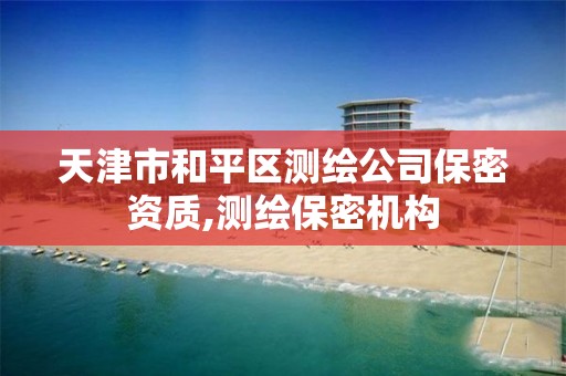 天津市和平区测绘公司保密资质,测绘保密机构