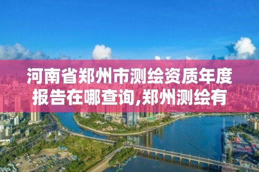 河南省郑州市测绘资质年度报告在哪查询,郑州测绘有限公司