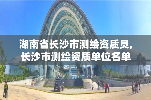 湖南省长沙市测绘资质员,长沙市测绘资质单位名单