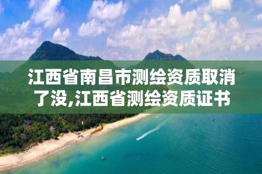 江西省南昌市测绘资质取消了没,江西省测绘资质证书延期