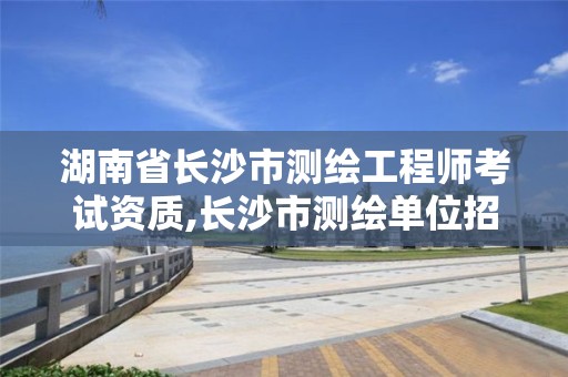 湖南省长沙市测绘工程师考试资质,长沙市测绘单位招聘。