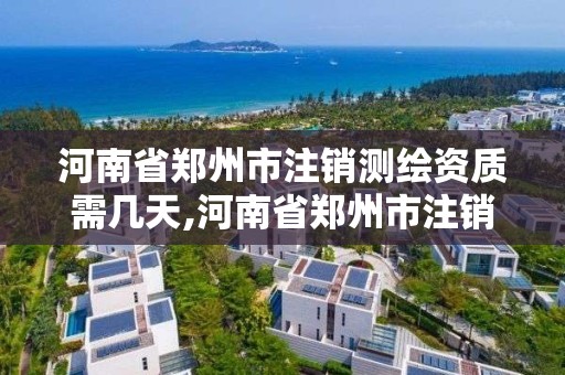 河南省郑州市注销测绘资质需几天,河南省郑州市注销测绘资质需几天办理