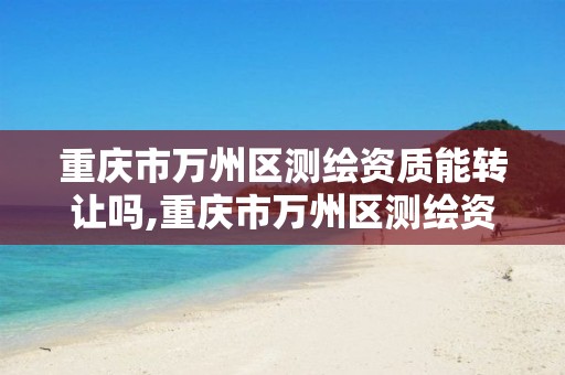 重庆市万州区测绘资质能转让吗,重庆市万州区测绘资质能转让吗最新消息