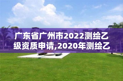 广东省广州市2022测绘乙级资质申请,2020年测绘乙级资质申报条件