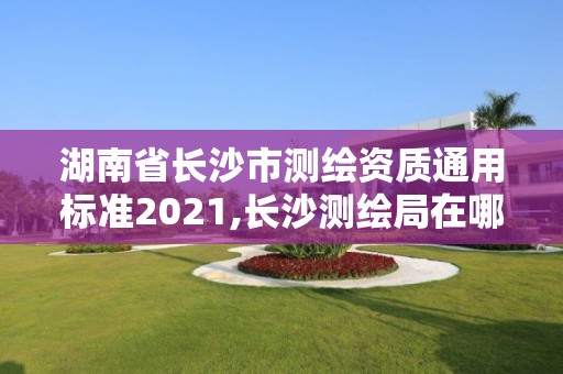 湖南省长沙市测绘资质通用标准2021,长沙测绘局在哪