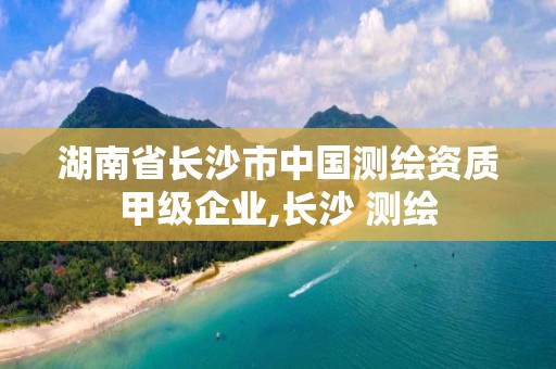 湖南省长沙市中国测绘资质甲级企业,长沙 测绘