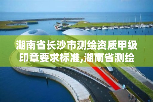 湖南省长沙市测绘资质甲级印章要求标准,湖南省测绘资质查询