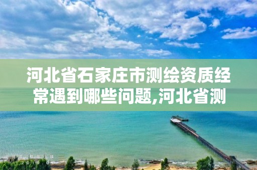 河北省石家庄市测绘资质经常遇到哪些问题,河北省测绘资质管理办法。