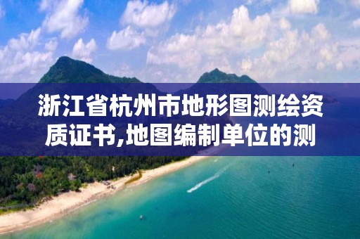 浙江省杭州市地形图测绘资质证书,地图编制单位的测绘资质证书。