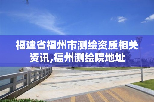 福建省福州市测绘资质相关资讯,福州测绘院地址