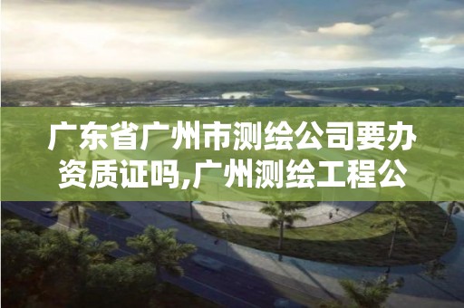 广东省广州市测绘公司要办资质证吗,广州测绘工程公司。