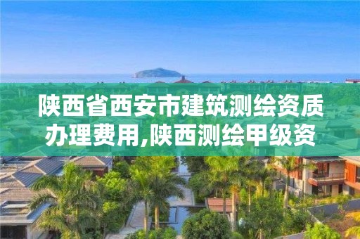 陕西省西安市建筑测绘资质办理费用,陕西测绘甲级资质