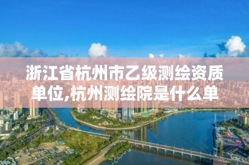 浙江省杭州市乙级测绘资质单位,杭州测绘院是什么单位