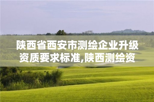 陕西省西安市测绘企业升级资质要求标准,陕西测绘资质单位名单。