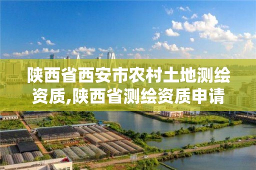 陕西省西安市农村土地测绘资质,陕西省测绘资质申请材料