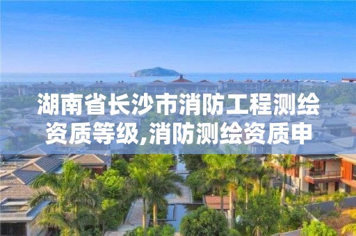 湖南省长沙市消防工程测绘资质等级,消防测绘资质申请。