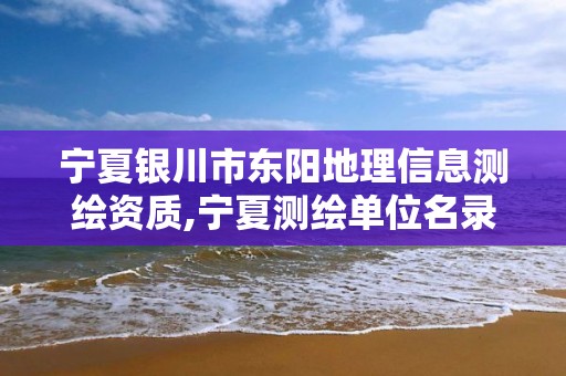 宁夏银川市东阳地理信息测绘资质,宁夏测绘单位名录