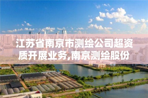 江苏省南京市测绘公司超资质开展业务,南京测绘股份。