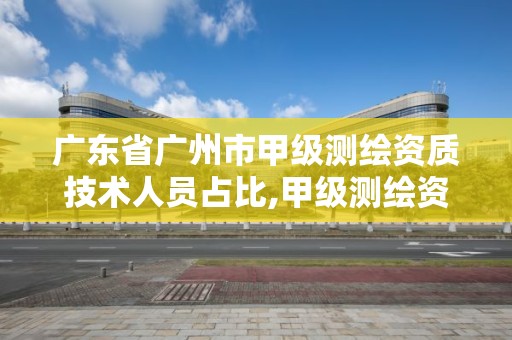 广东省广州市甲级测绘资质技术人员占比,甲级测绘资质单位名录2020。