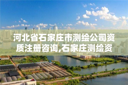 河北省石家庄市测绘公司资质注册咨询,石家庄测绘资质代办