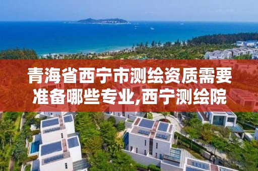 青海省西宁市测绘资质需要准备哪些专业,西宁测绘院有编制没